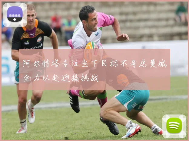 阿尔特塔专注当下目标不考虑曼城全力以赴迎接挑战