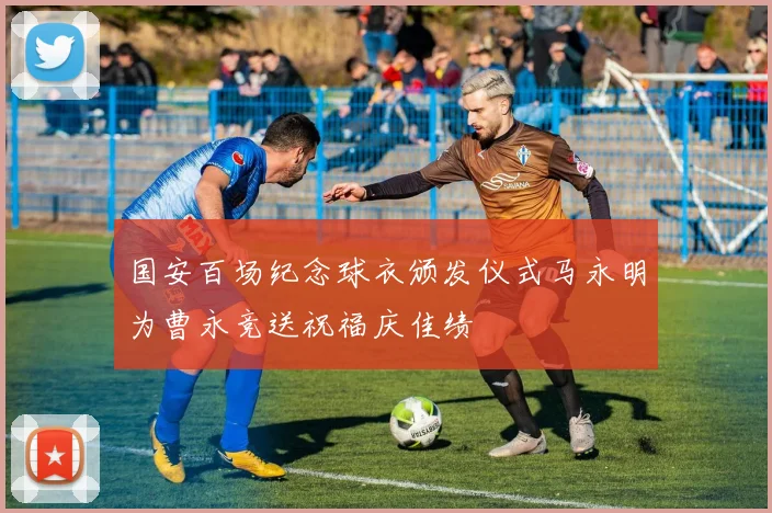国安百场纪念球衣颁发仪式马永明为曹永竞送祝福庆佳绩