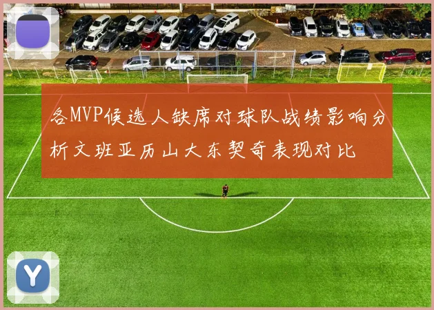 各MVP候选人缺席对球队战绩影响分析文班亚历山大东契奇表现对比