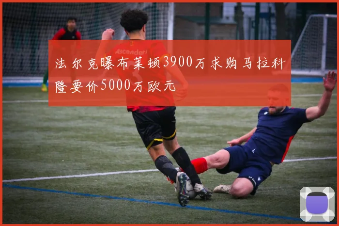 法尔克曝布莱顿3900万求购马拉科隆要价5000万欧元