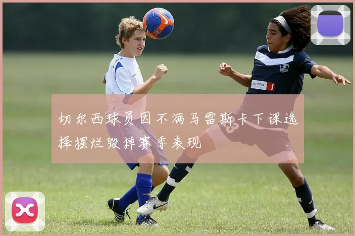 切尔西球员因不满马雷斯卡下课选择摆烂毁掉赛季表现
