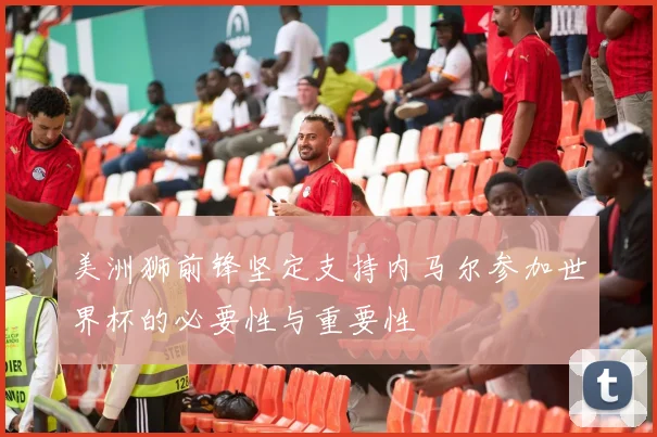 美洲狮前锋坚定支持内马尔参加世界杯的必要性与重要性
