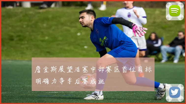 詹金斯展望活塞中部赛区首位目标明确力争季后赛成就