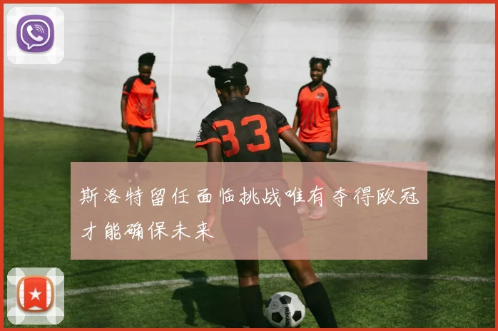 斯洛特留任面临挑战唯有夺得欧冠才能确保未来