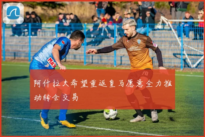 阿什拉夫希望重返皇马愿意全力推动转会交易