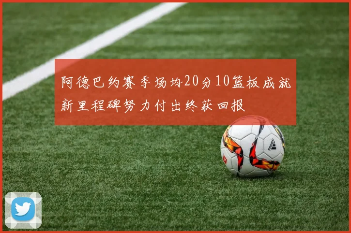 阿德巴约赛季场均20分10篮板成就新里程碑努力付出终获回报