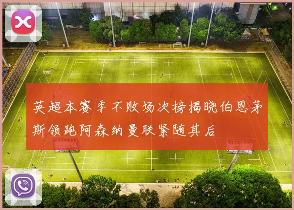 英超本赛季不败场次榜揭晓伯恩茅斯领跑阿森纳曼联紧随其后