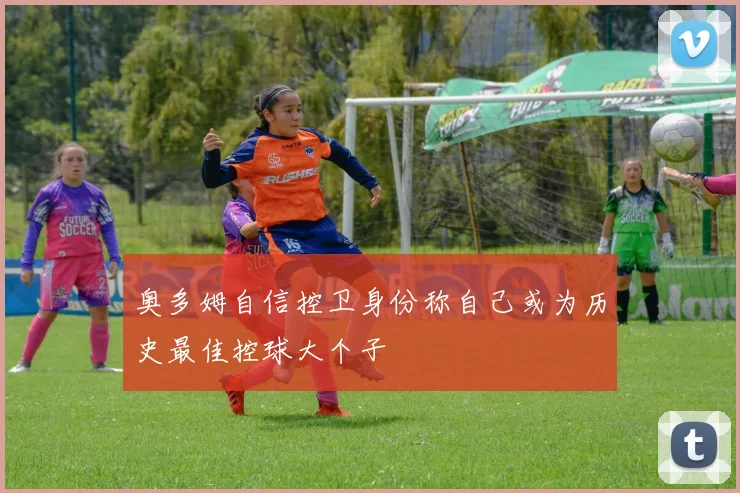 奥多姆自信控卫身份称自己或为历史最佳控球大个子