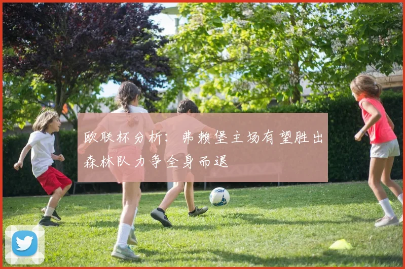 欧联杯分析：弗赖堡主场有望胜出森林队力争全身而退